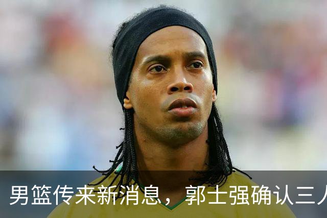 男篮传来新消息，郭士强确认三人缺阵，崔永熙胡明轩挑大梁